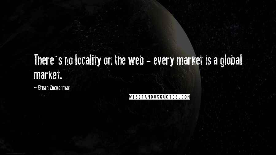 Ethan Zuckerman Quotes: There's no locality on the web - every market is a global market.