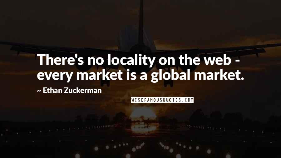 Ethan Zuckerman Quotes: There's no locality on the web - every market is a global market.