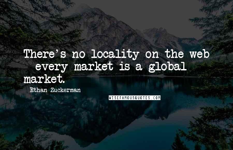 Ethan Zuckerman Quotes: There's no locality on the web - every market is a global market.