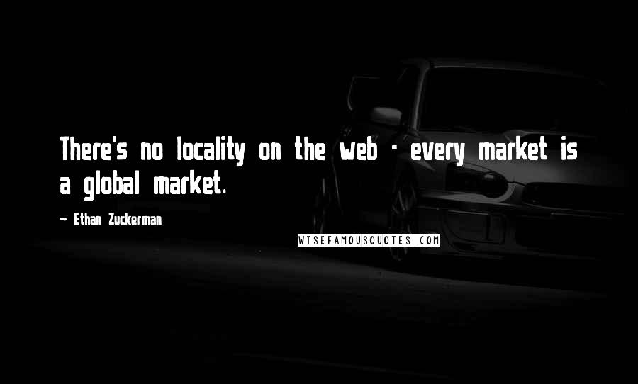 Ethan Zuckerman Quotes: There's no locality on the web - every market is a global market.