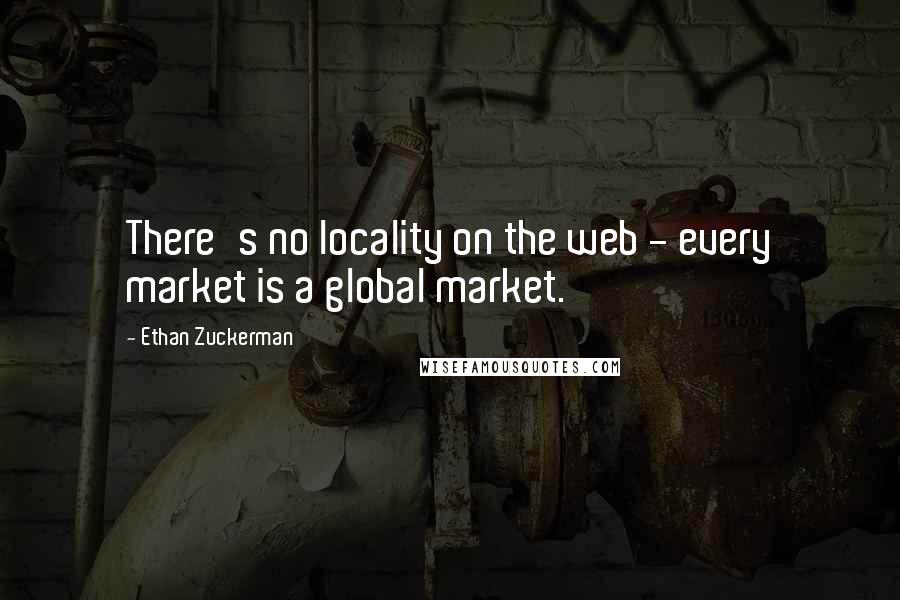 Ethan Zuckerman Quotes: There's no locality on the web - every market is a global market.