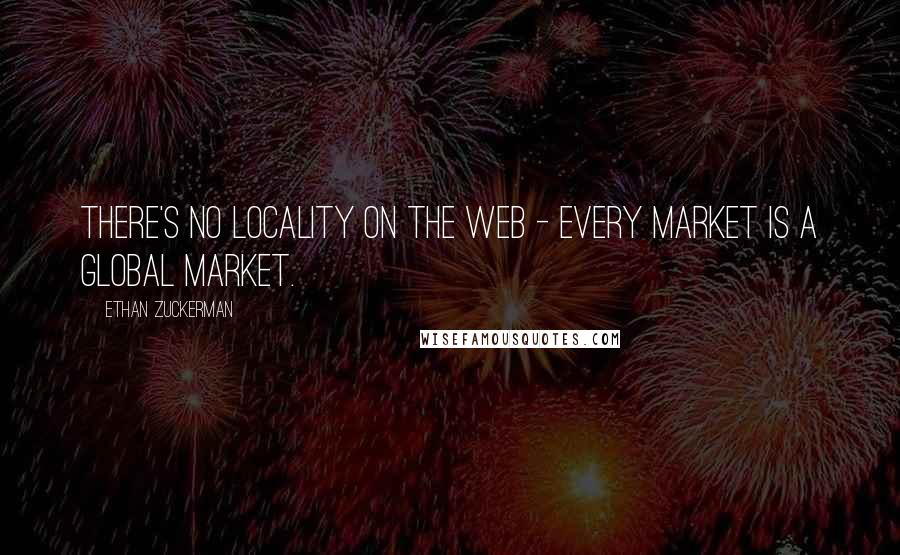 Ethan Zuckerman Quotes: There's no locality on the web - every market is a global market.