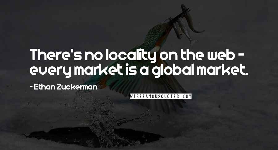 Ethan Zuckerman Quotes: There's no locality on the web - every market is a global market.