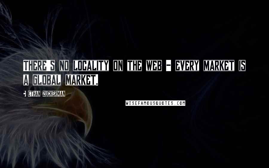 Ethan Zuckerman Quotes: There's no locality on the web - every market is a global market.