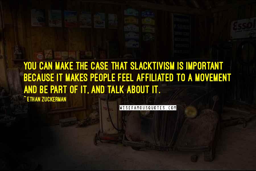 Ethan Zuckerman Quotes: You can make the case that slacktivism is important because it makes people feel affiliated to a movement and be part of it, and talk about it.