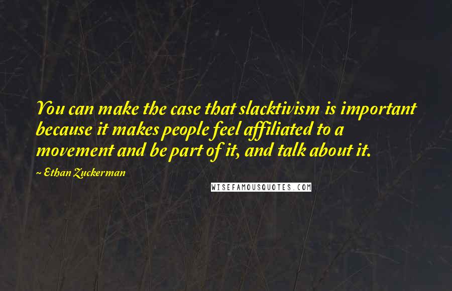 Ethan Zuckerman Quotes: You can make the case that slacktivism is important because it makes people feel affiliated to a movement and be part of it, and talk about it.
