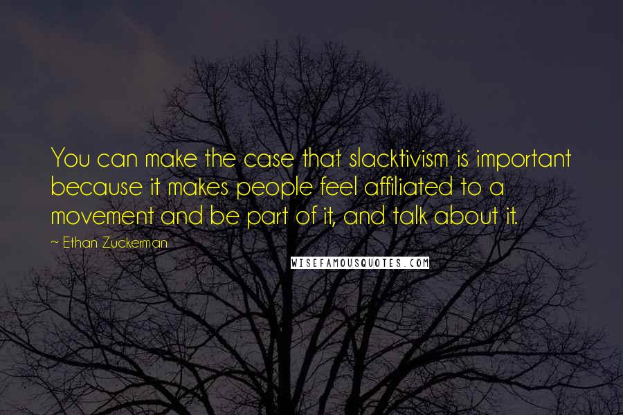 Ethan Zuckerman Quotes: You can make the case that slacktivism is important because it makes people feel affiliated to a movement and be part of it, and talk about it.