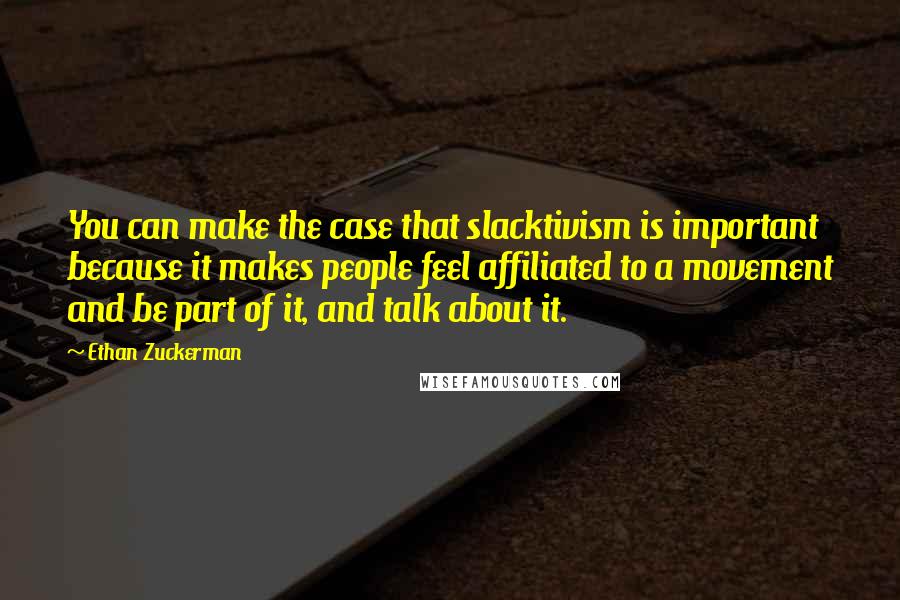 Ethan Zuckerman Quotes: You can make the case that slacktivism is important because it makes people feel affiliated to a movement and be part of it, and talk about it.