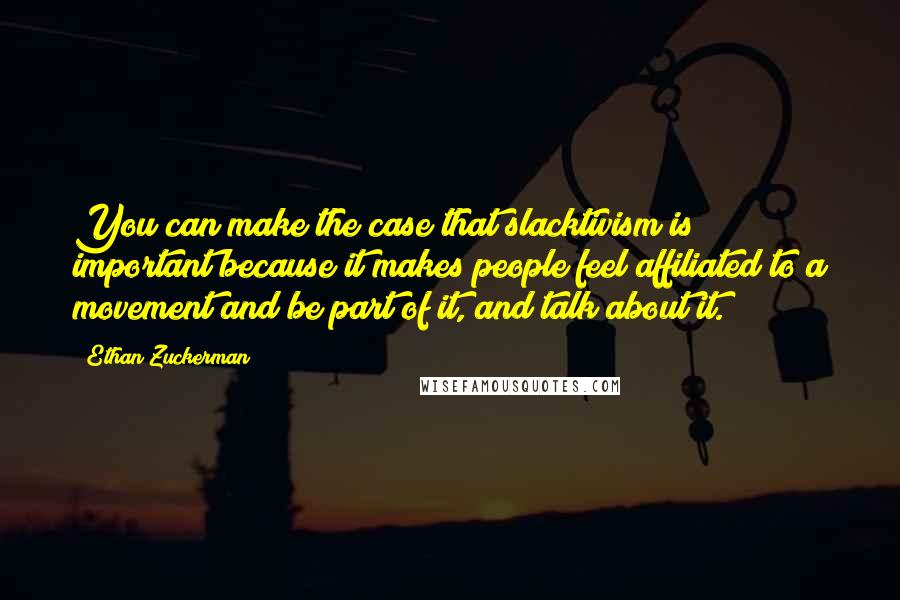 Ethan Zuckerman Quotes: You can make the case that slacktivism is important because it makes people feel affiliated to a movement and be part of it, and talk about it.