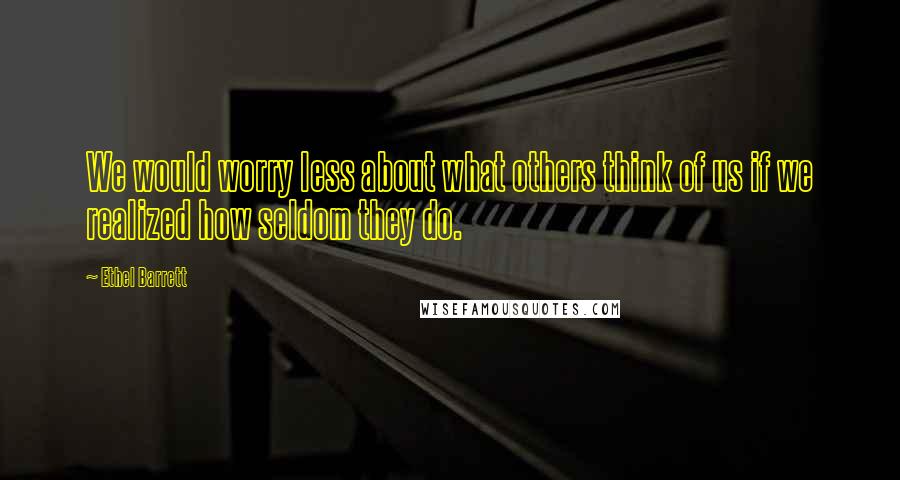 Ethel Barrett Quotes: We would worry less about what others think of us if we realized how seldom they do.