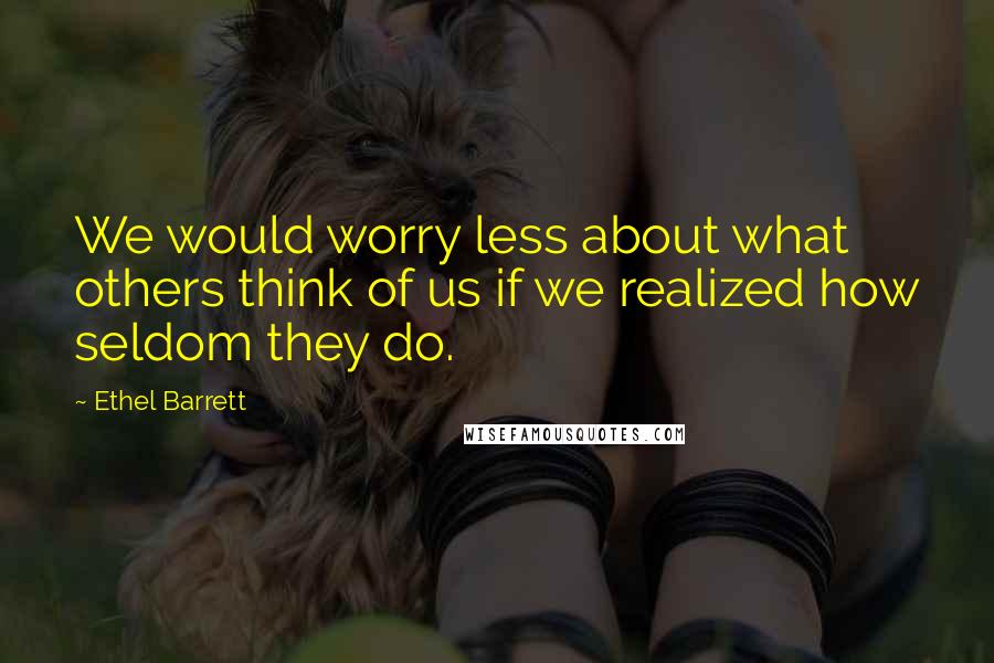 Ethel Barrett Quotes: We would worry less about what others think of us if we realized how seldom they do.