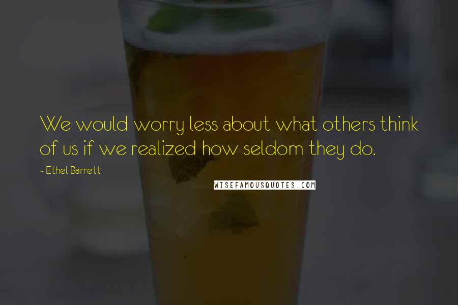 Ethel Barrett Quotes: We would worry less about what others think of us if we realized how seldom they do.