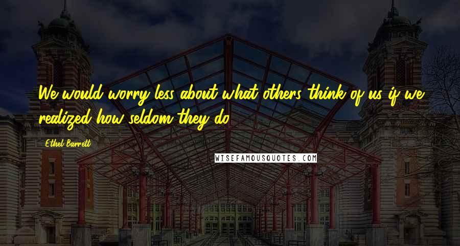 Ethel Barrett Quotes: We would worry less about what others think of us if we realized how seldom they do.