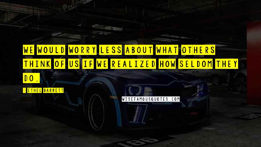 Ethel Barrett Quotes: We would worry less about what others think of us if we realized how seldom they do.