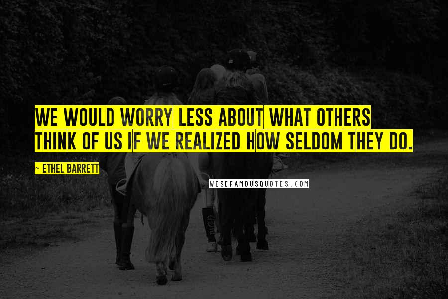 Ethel Barrett Quotes: We would worry less about what others think of us if we realized how seldom they do.