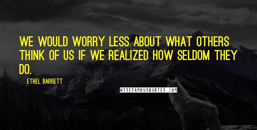 Ethel Barrett Quotes: We would worry less about what others think of us if we realized how seldom they do.