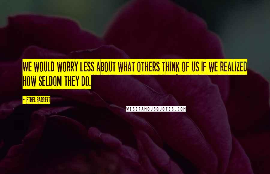 Ethel Barrett Quotes: We would worry less about what others think of us if we realized how seldom they do.