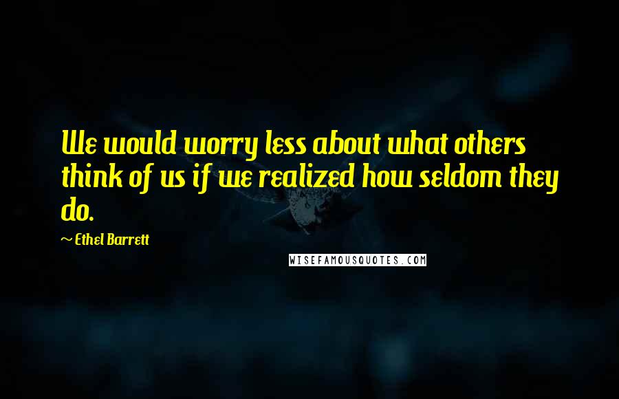 Ethel Barrett Quotes: We would worry less about what others think of us if we realized how seldom they do.