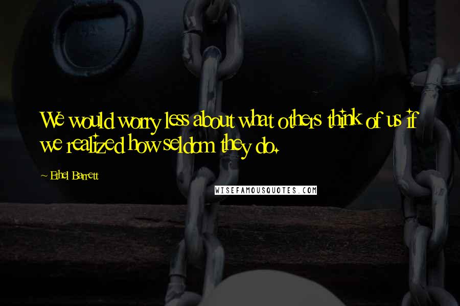 Ethel Barrett Quotes: We would worry less about what others think of us if we realized how seldom they do.