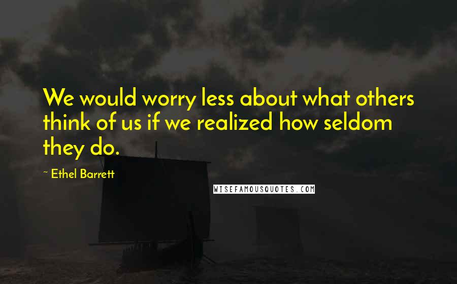 Ethel Barrett Quotes: We would worry less about what others think of us if we realized how seldom they do.