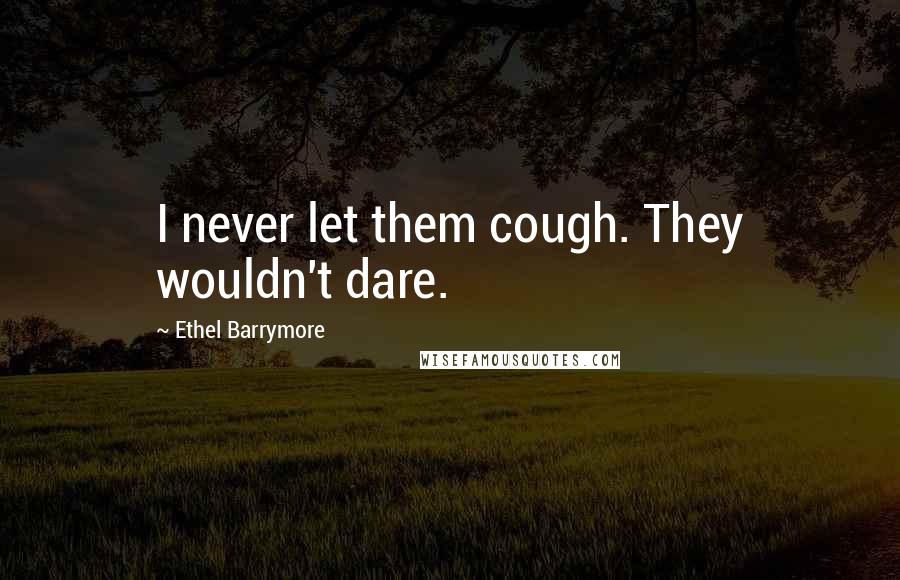 Ethel Barrymore Quotes: I never let them cough. They wouldn't dare.