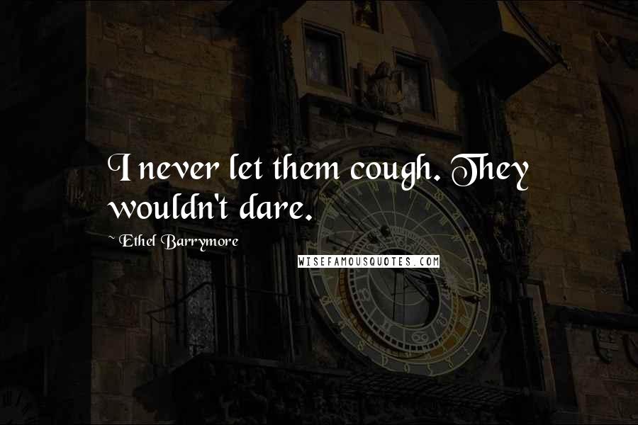 Ethel Barrymore Quotes: I never let them cough. They wouldn't dare.