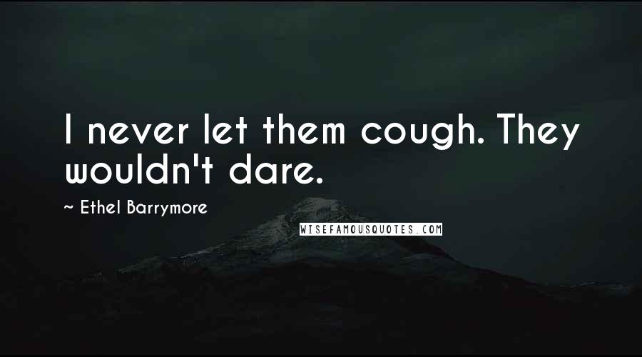 Ethel Barrymore Quotes: I never let them cough. They wouldn't dare.