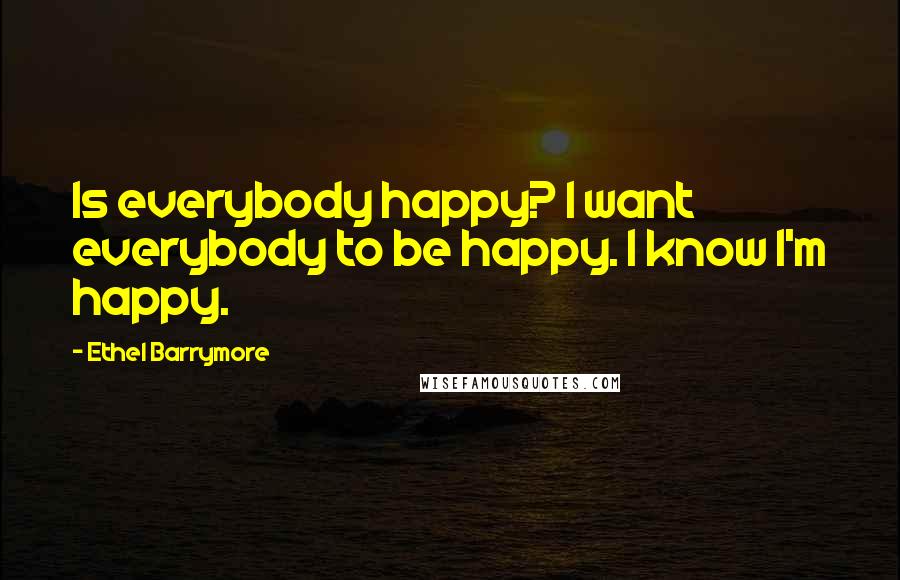 Ethel Barrymore Quotes: Is everybody happy? I want everybody to be happy. I know I'm happy.