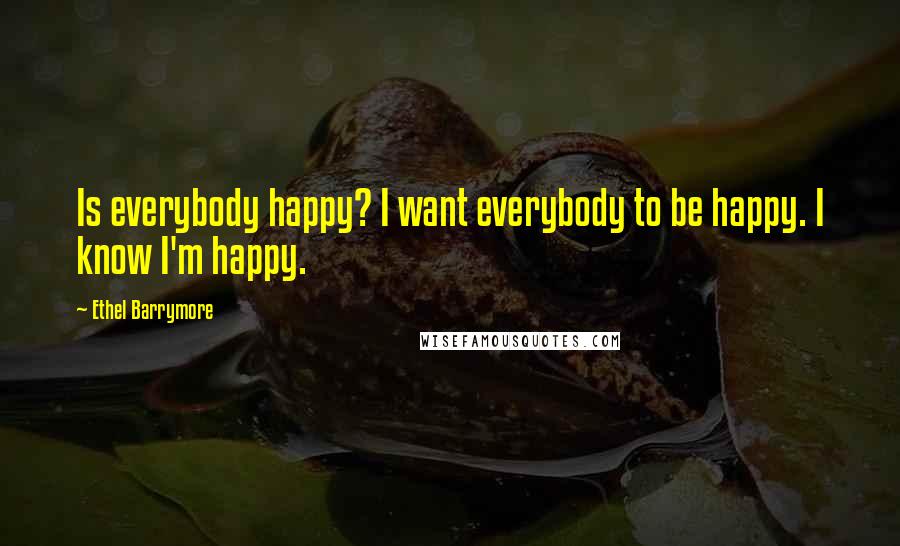 Ethel Barrymore Quotes: Is everybody happy? I want everybody to be happy. I know I'm happy.