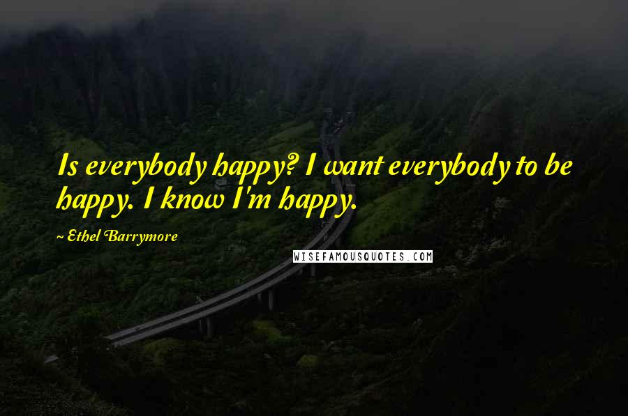 Ethel Barrymore Quotes: Is everybody happy? I want everybody to be happy. I know I'm happy.