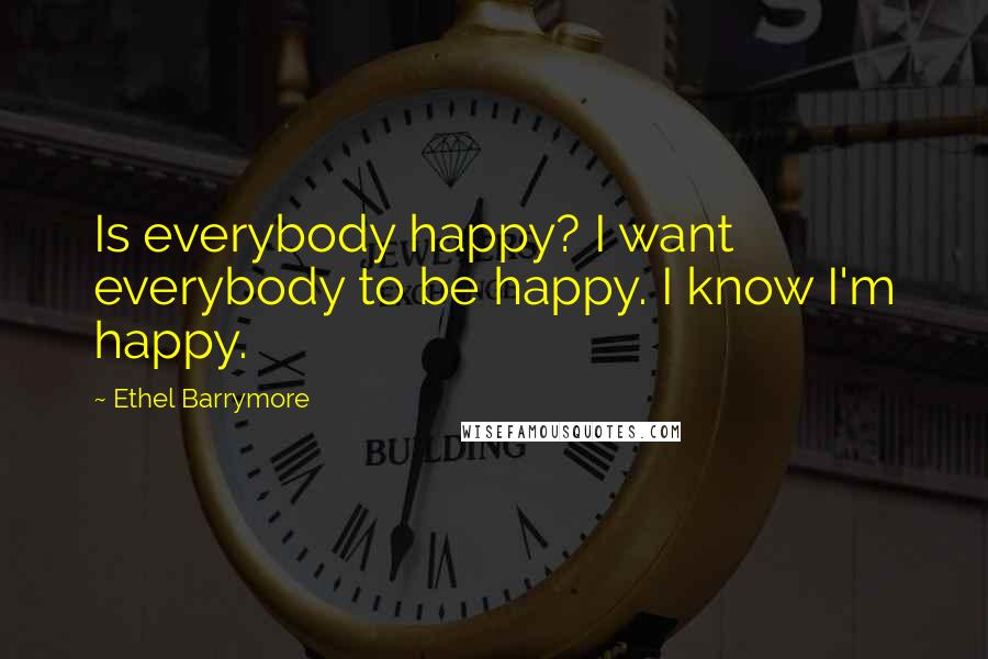 Ethel Barrymore Quotes: Is everybody happy? I want everybody to be happy. I know I'm happy.