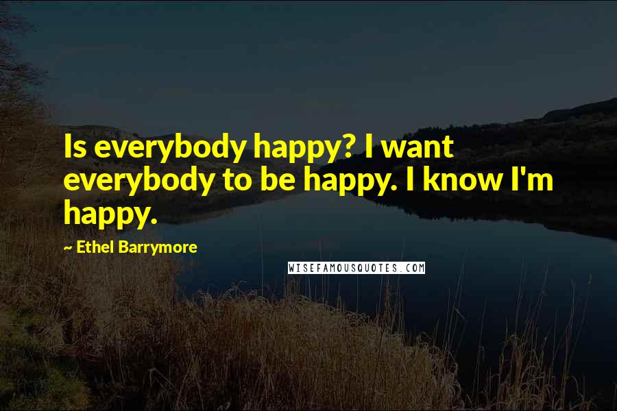 Ethel Barrymore Quotes: Is everybody happy? I want everybody to be happy. I know I'm happy.