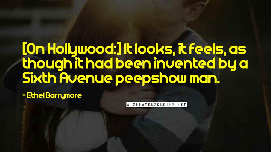 Ethel Barrymore Quotes: [On Hollywood:] It looks, it feels, as though it had been invented by a Sixth Avenue peepshow man.