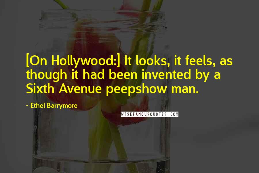 Ethel Barrymore Quotes: [On Hollywood:] It looks, it feels, as though it had been invented by a Sixth Avenue peepshow man.