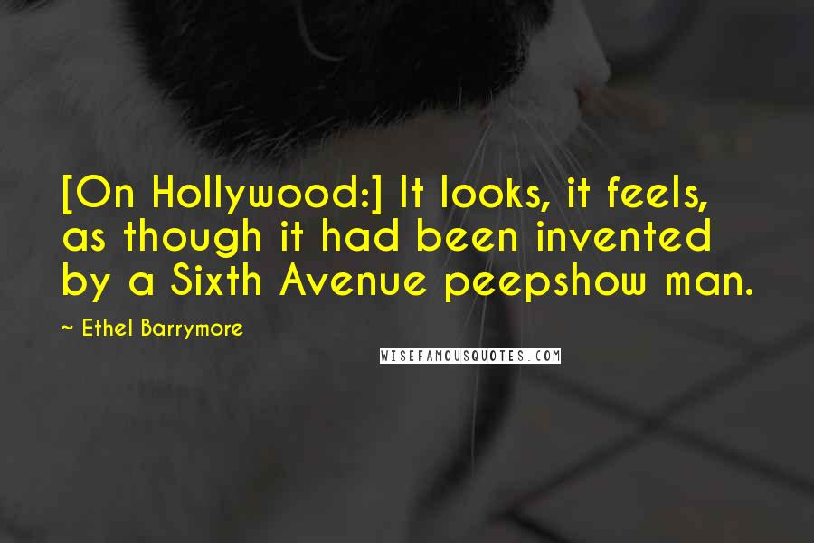 Ethel Barrymore Quotes: [On Hollywood:] It looks, it feels, as though it had been invented by a Sixth Avenue peepshow man.