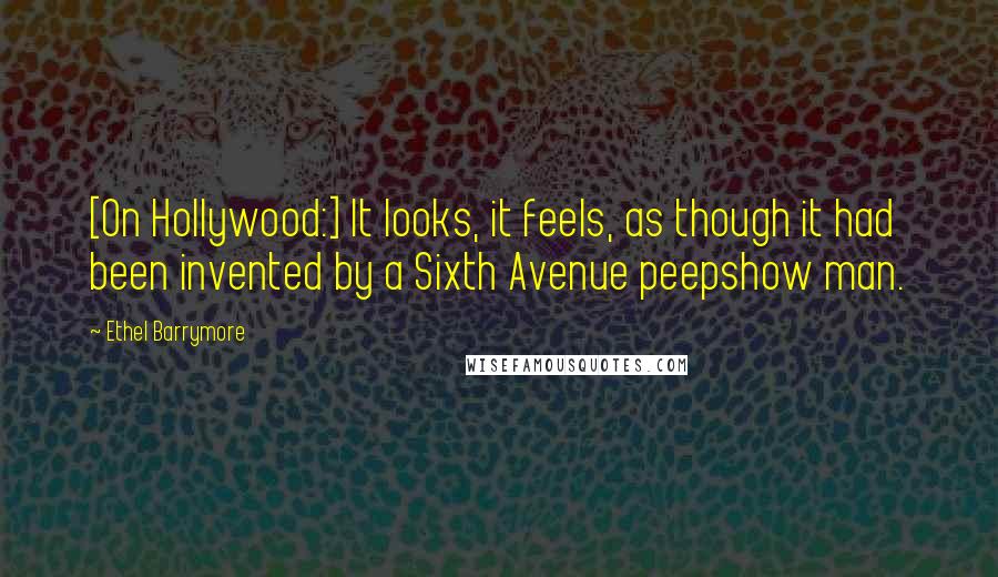 Ethel Barrymore Quotes: [On Hollywood:] It looks, it feels, as though it had been invented by a Sixth Avenue peepshow man.