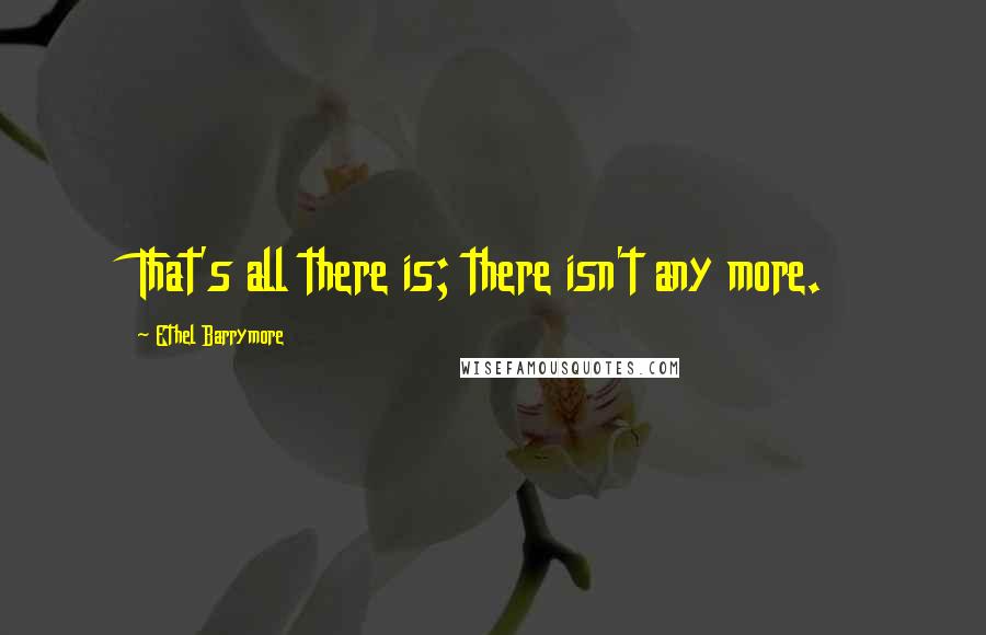 Ethel Barrymore Quotes: That's all there is; there isn't any more.