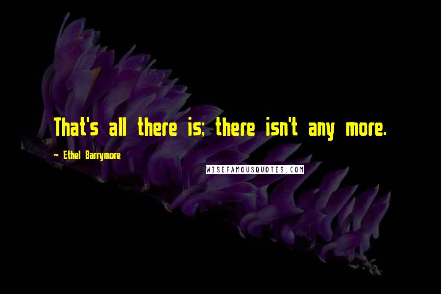 Ethel Barrymore Quotes: That's all there is; there isn't any more.