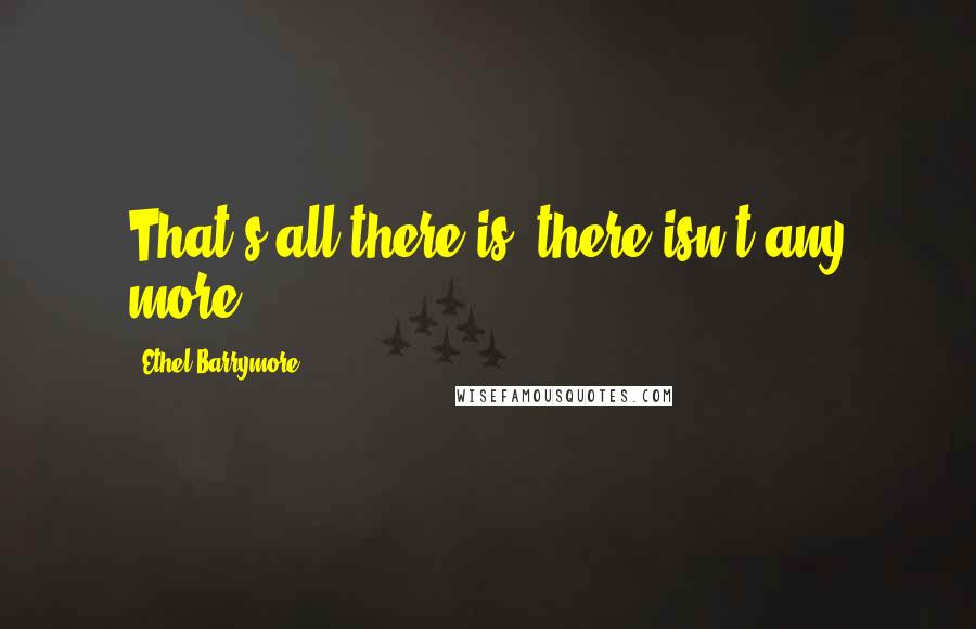 Ethel Barrymore Quotes: That's all there is; there isn't any more.