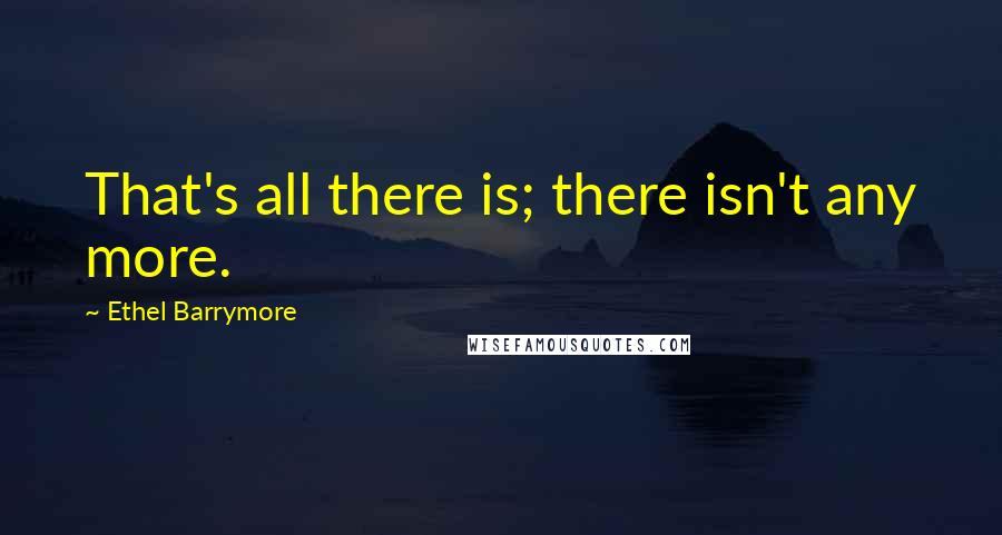 Ethel Barrymore Quotes: That's all there is; there isn't any more.