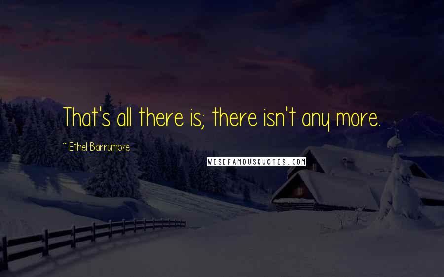 Ethel Barrymore Quotes: That's all there is; there isn't any more.