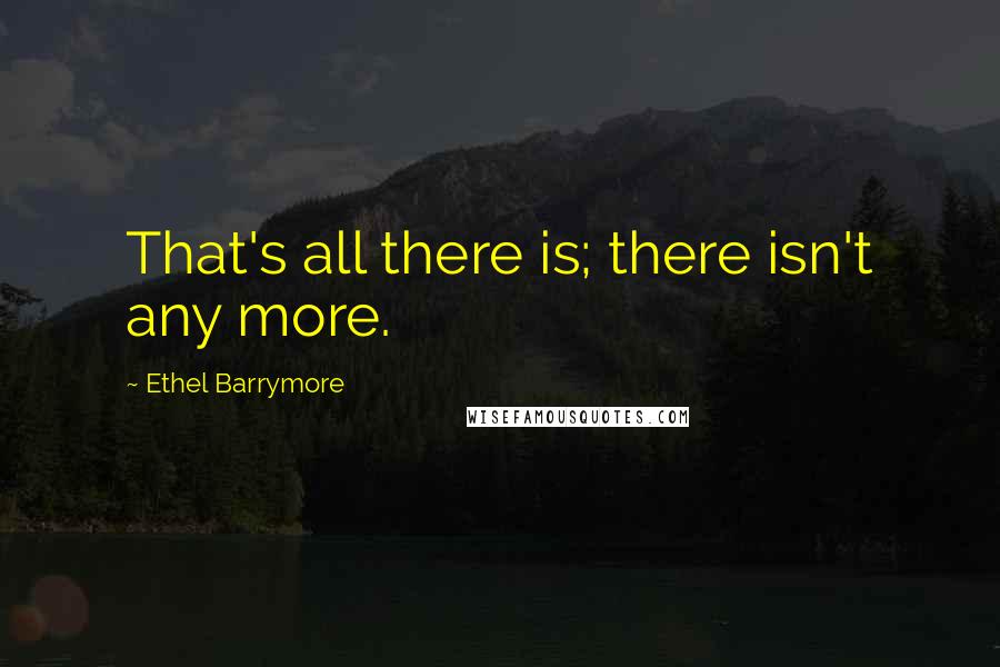 Ethel Barrymore Quotes: That's all there is; there isn't any more.
