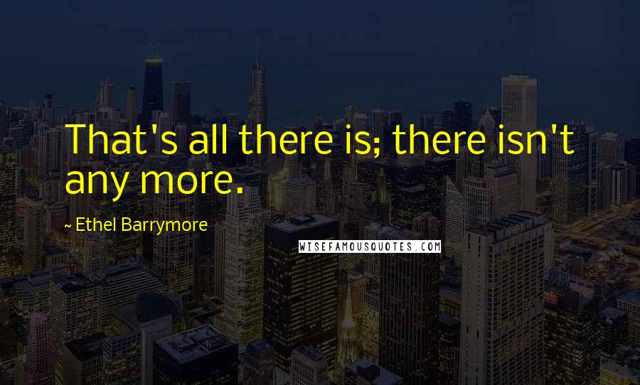 Ethel Barrymore Quotes: That's all there is; there isn't any more.