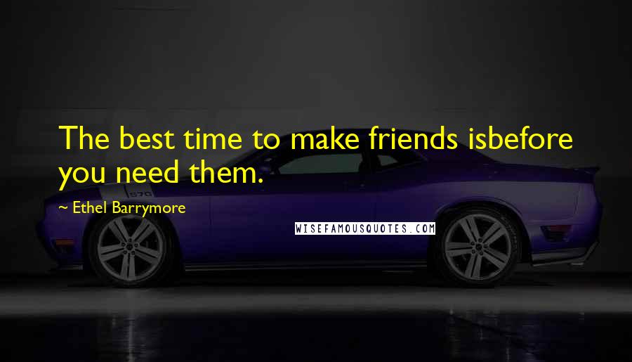 Ethel Barrymore Quotes: The best time to make friends isbefore you need them.