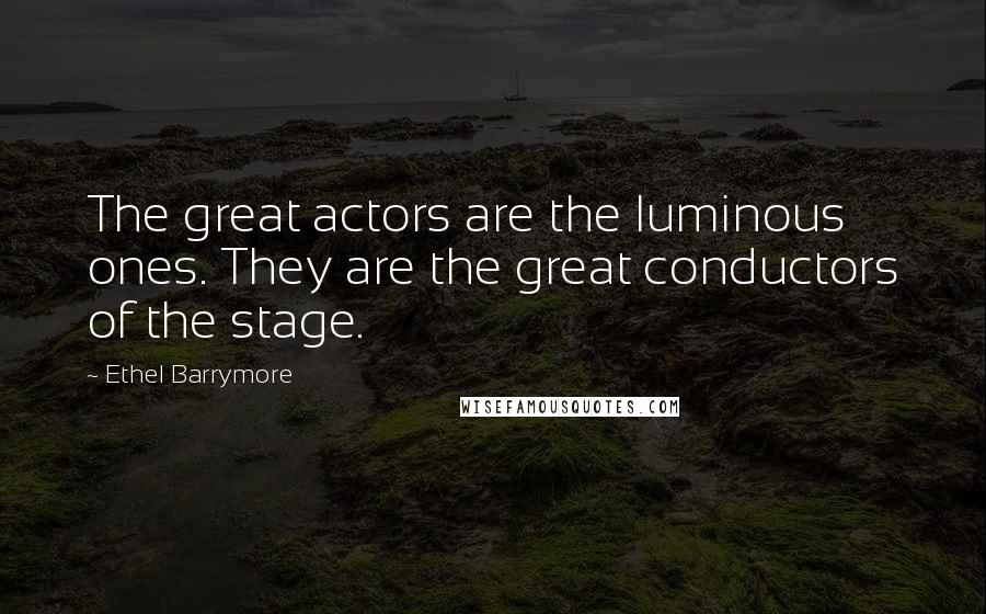 Ethel Barrymore Quotes: The great actors are the luminous ones. They are the great conductors of the stage.