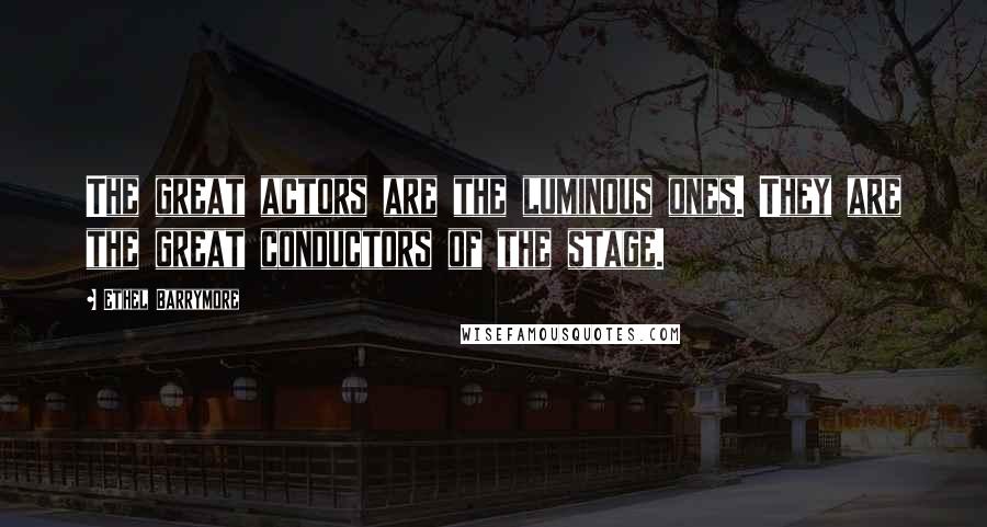 Ethel Barrymore Quotes: The great actors are the luminous ones. They are the great conductors of the stage.