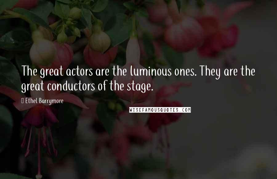 Ethel Barrymore Quotes: The great actors are the luminous ones. They are the great conductors of the stage.