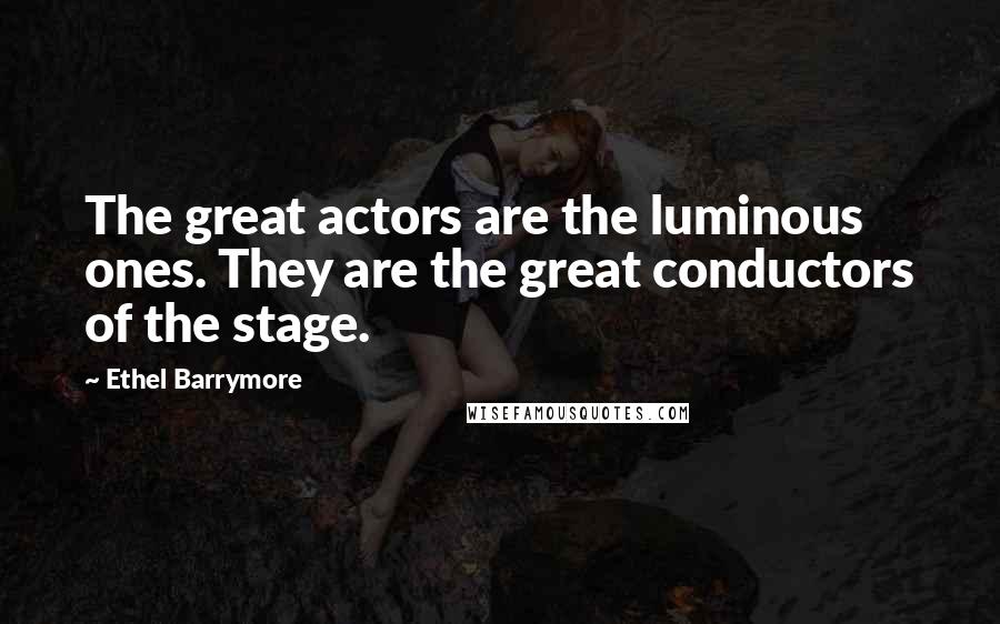 Ethel Barrymore Quotes: The great actors are the luminous ones. They are the great conductors of the stage.