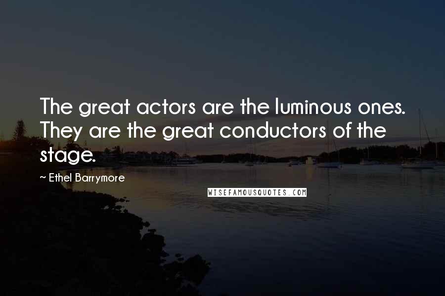 Ethel Barrymore Quotes: The great actors are the luminous ones. They are the great conductors of the stage.