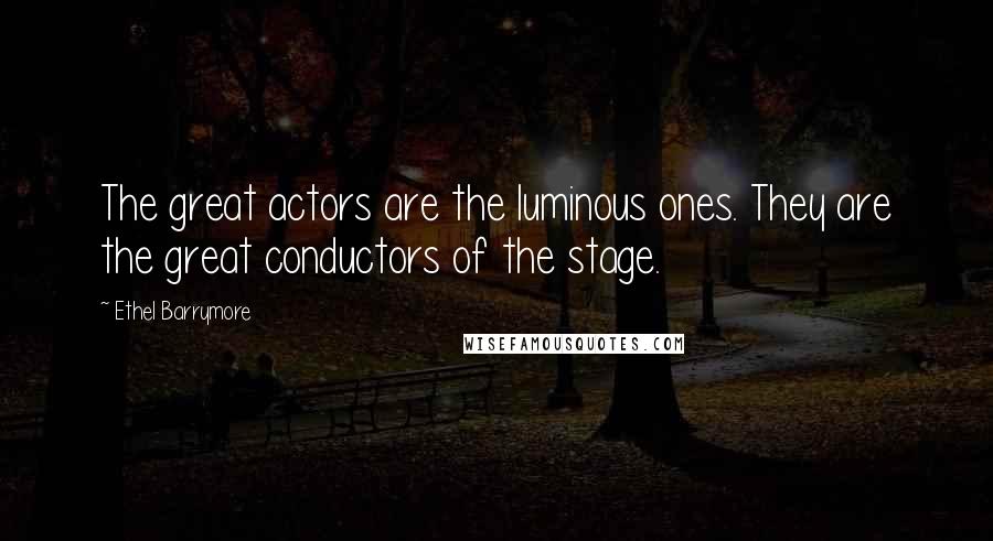 Ethel Barrymore Quotes: The great actors are the luminous ones. They are the great conductors of the stage.